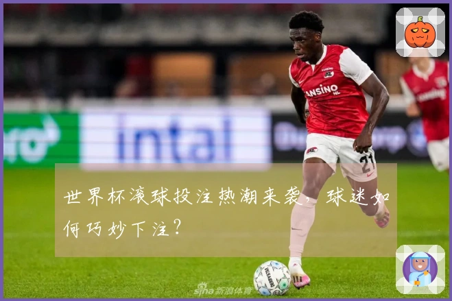 世界杯滚球投注热潮来袭，球迷如何巧妙下注？