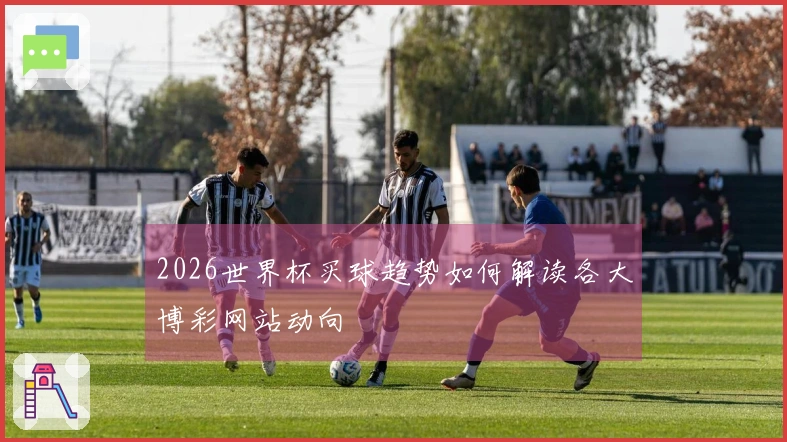 2026世界杯买球趋势如何解读各大博彩网站动向
