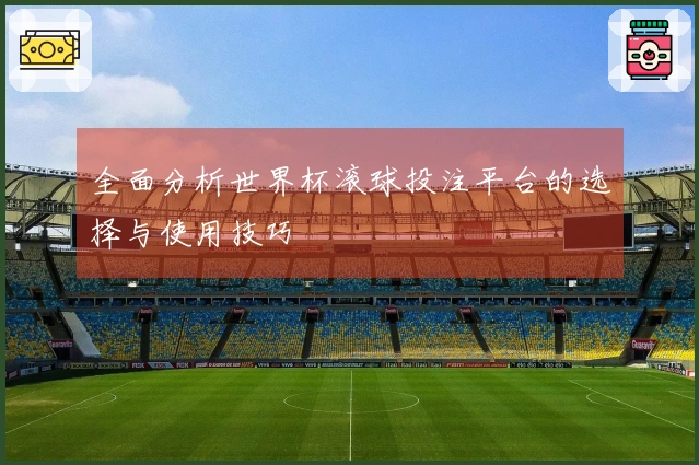 全面分析世界杯滚球投注平台的选择与使用技巧