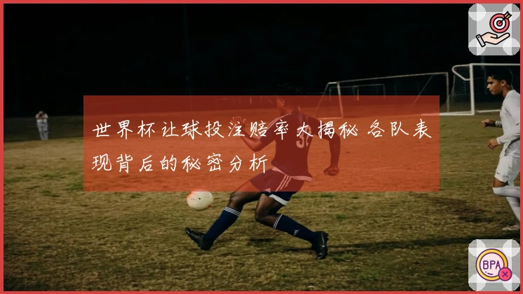 世界杯让球投注赔率大揭秘 各队表现背后的秘密分析