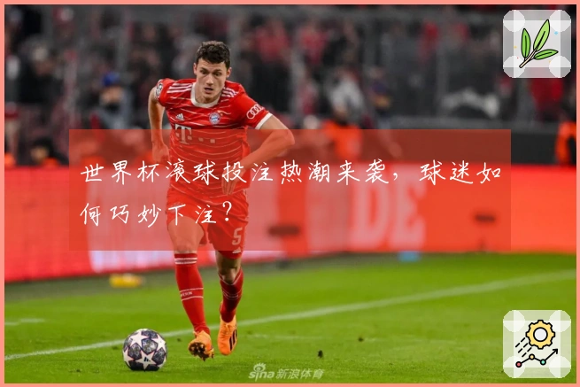 世界杯滚球投注热潮来袭，球迷如何巧妙下注？