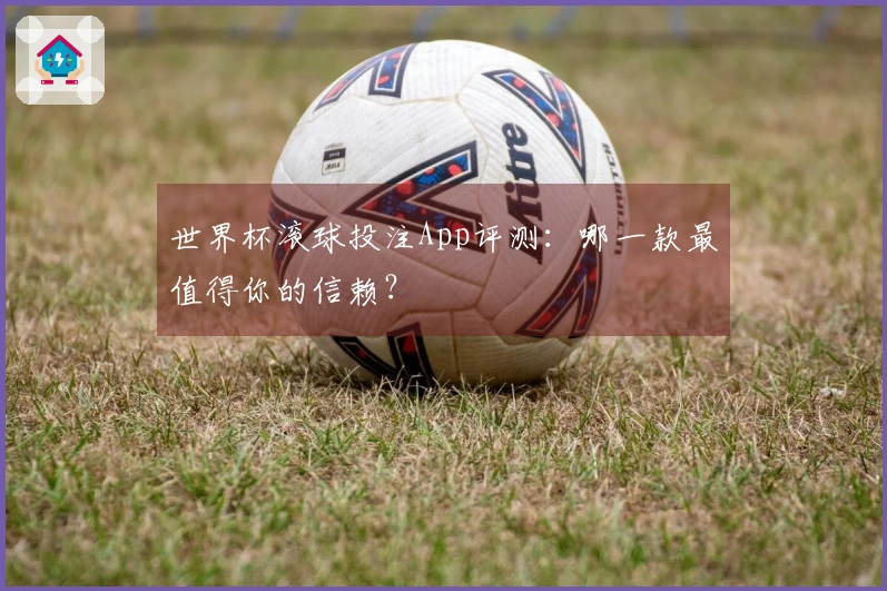 世界杯滚球投注App评测：哪一款最值得你的信赖？