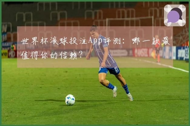 世界杯滚球投注App评测：哪一款最值得你的信赖？