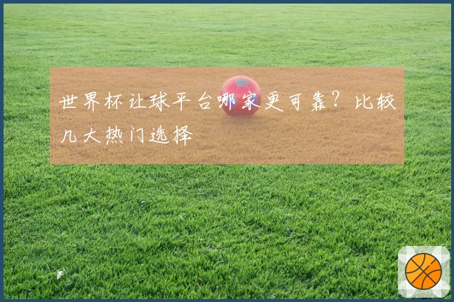 世界杯让球平台哪家更可靠？比较几大热门选择
