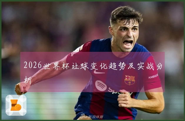 2026世界杯让球变化趋势及实战分析