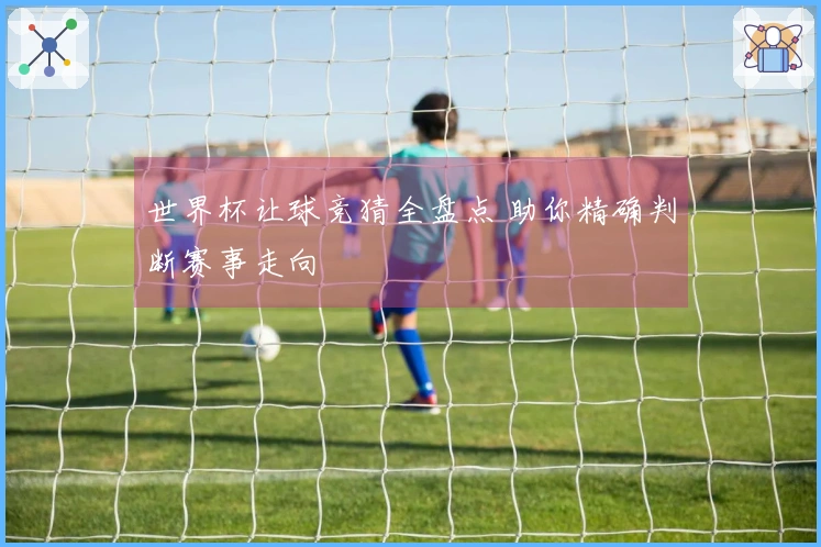 世界杯让球竞猜全盘点 助你精确判断赛事走向
