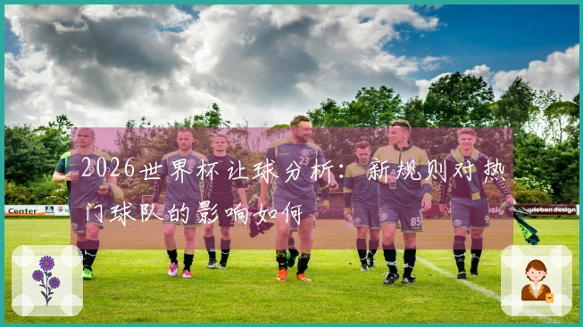 2026世界杯让球分析：新规则对热门球队的影响如何