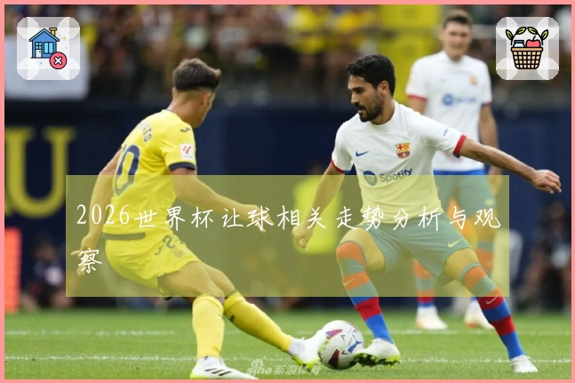 2026世界杯让球相关走势分析与观察