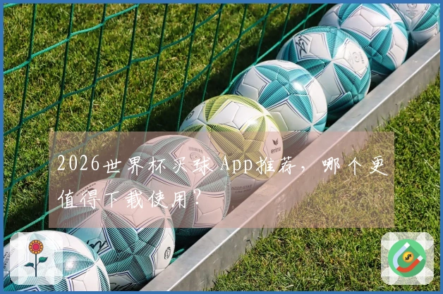 2026世界杯买球 App推荐，哪个更值得下载使用？
