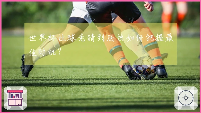 世界杯让球竞猜到底该如何把握最佳时机？
