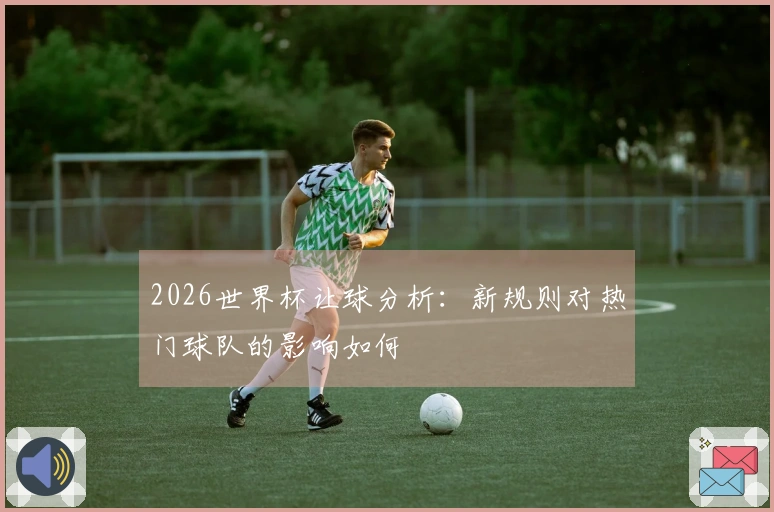 2026世界杯让球分析：新规则对热门球队的影响如何