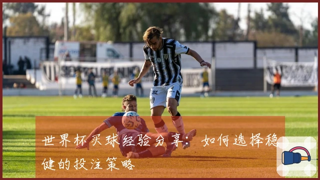 世界杯买球经验分享：如何选择稳健的投注策略