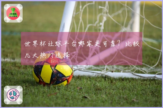 世界杯让球平台哪家更可靠？比较几大热门选择